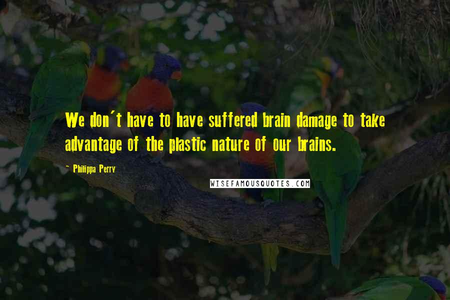 Philippa Perry Quotes: We don't have to have suffered brain damage to take advantage of the plastic nature of our brains.