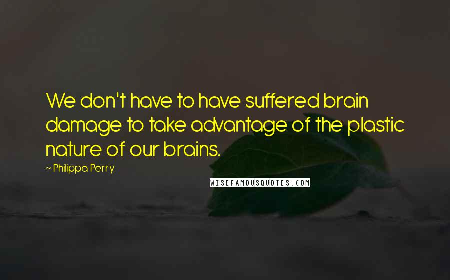 Philippa Perry Quotes: We don't have to have suffered brain damage to take advantage of the plastic nature of our brains.