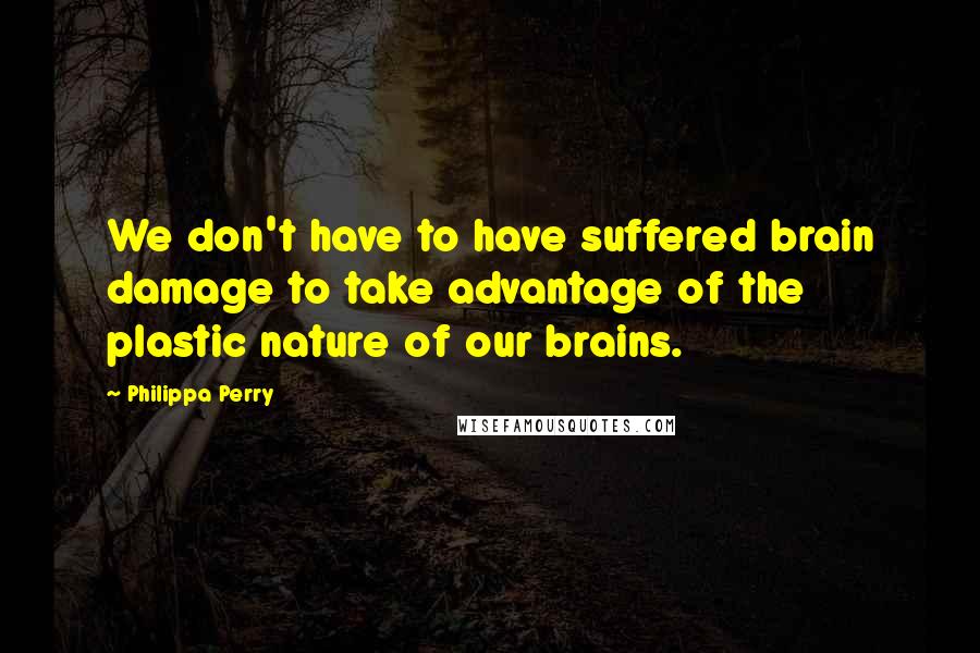 Philippa Perry Quotes: We don't have to have suffered brain damage to take advantage of the plastic nature of our brains.