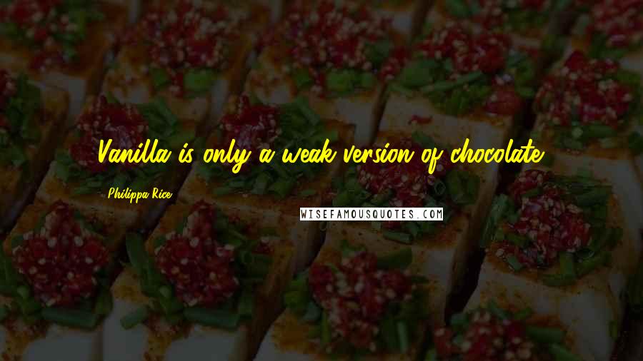 Philippa Rice Quotes: Vanilla is only a weak version of chocolate.