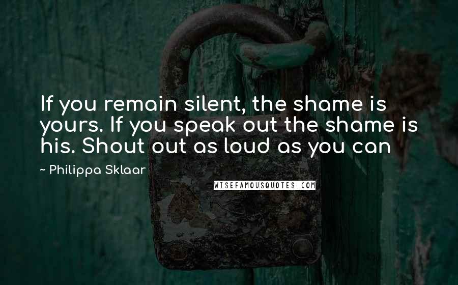 Philippa Sklaar Quotes: If you remain silent, the shame is yours. If you speak out the shame is his. Shout out as loud as you can