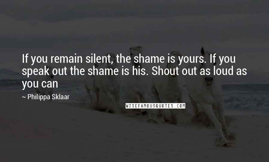 Philippa Sklaar Quotes: If you remain silent, the shame is yours. If you speak out the shame is his. Shout out as loud as you can