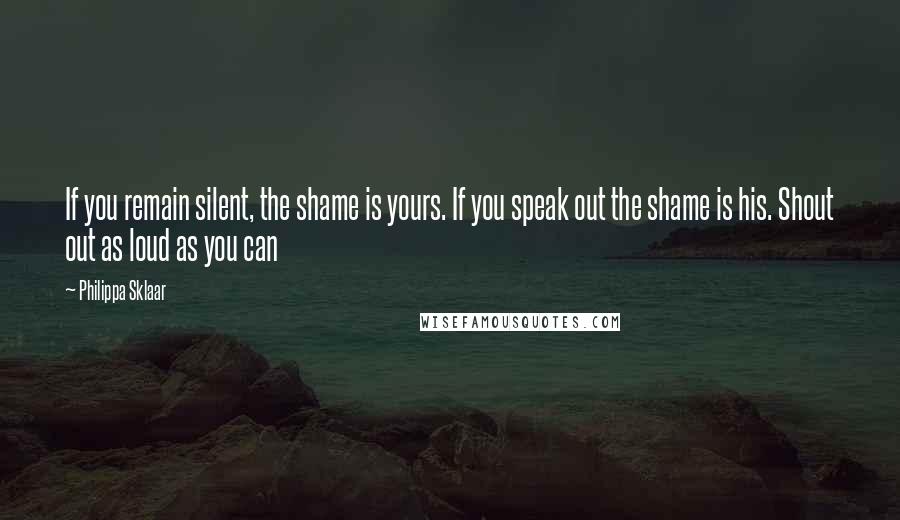 Philippa Sklaar Quotes: If you remain silent, the shame is yours. If you speak out the shame is his. Shout out as loud as you can