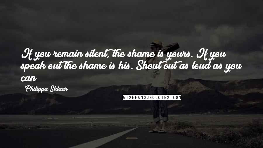 Philippa Sklaar Quotes: If you remain silent, the shame is yours. If you speak out the shame is his. Shout out as loud as you can