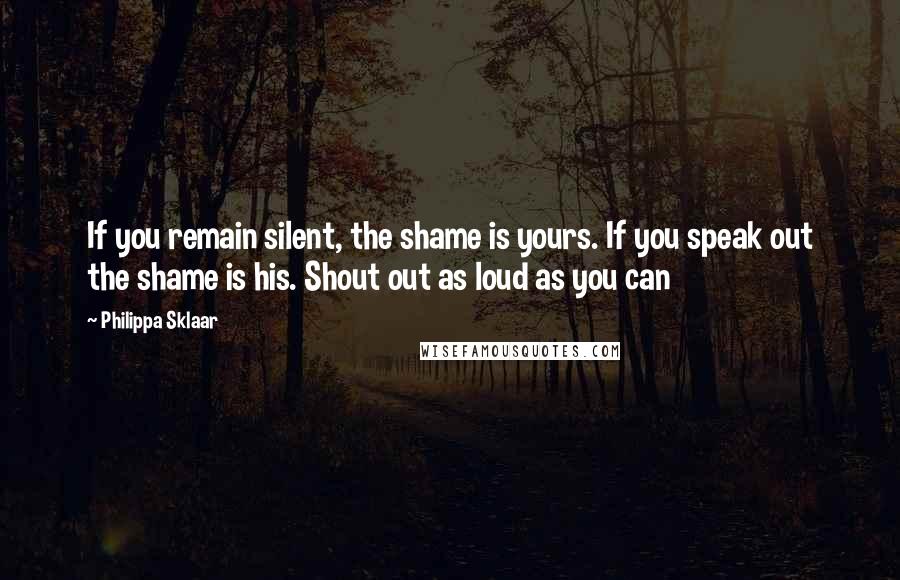 Philippa Sklaar Quotes: If you remain silent, the shame is yours. If you speak out the shame is his. Shout out as loud as you can