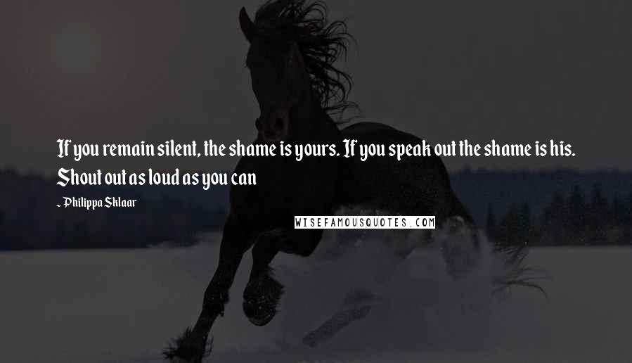 Philippa Sklaar Quotes: If you remain silent, the shame is yours. If you speak out the shame is his. Shout out as loud as you can