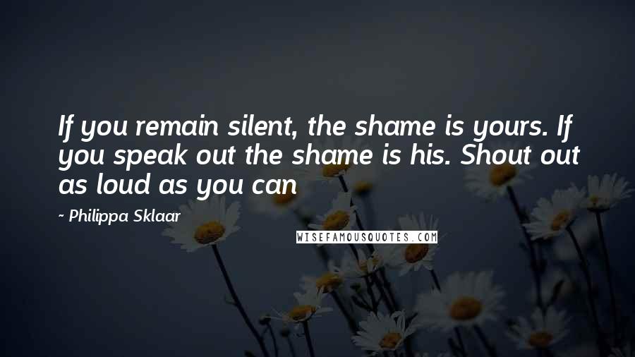 Philippa Sklaar Quotes: If you remain silent, the shame is yours. If you speak out the shame is his. Shout out as loud as you can