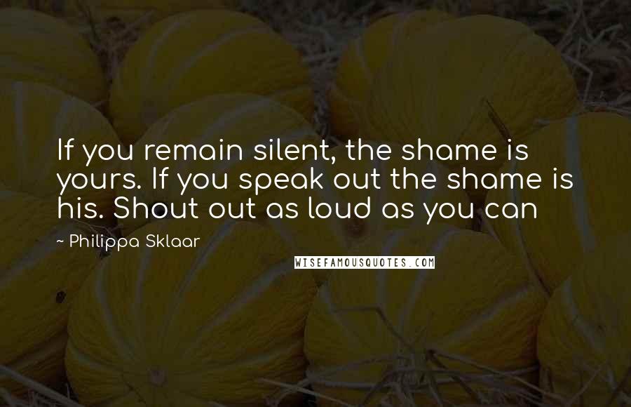 Philippa Sklaar Quotes: If you remain silent, the shame is yours. If you speak out the shame is his. Shout out as loud as you can