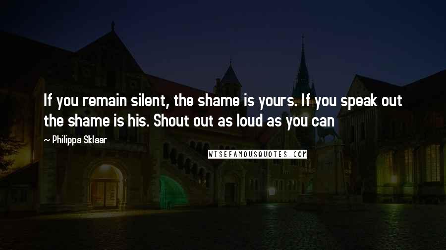 Philippa Sklaar Quotes: If you remain silent, the shame is yours. If you speak out the shame is his. Shout out as loud as you can