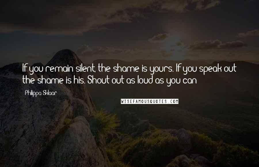 Philippa Sklaar Quotes: If you remain silent, the shame is yours. If you speak out the shame is his. Shout out as loud as you can