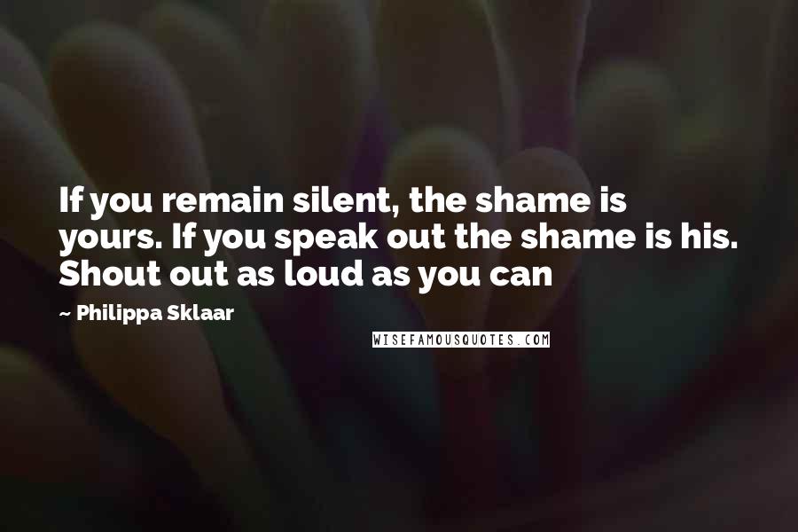 Philippa Sklaar Quotes: If you remain silent, the shame is yours. If you speak out the shame is his. Shout out as loud as you can