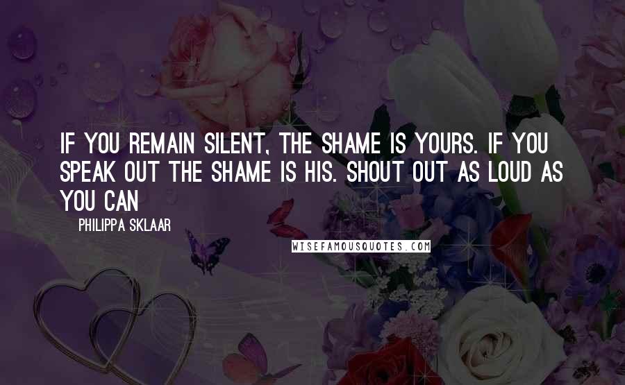 Philippa Sklaar Quotes: If you remain silent, the shame is yours. If you speak out the shame is his. Shout out as loud as you can