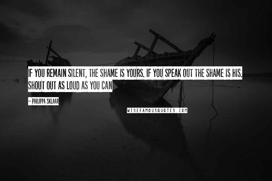 Philippa Sklaar Quotes: If you remain silent, the shame is yours. If you speak out the shame is his. Shout out as loud as you can