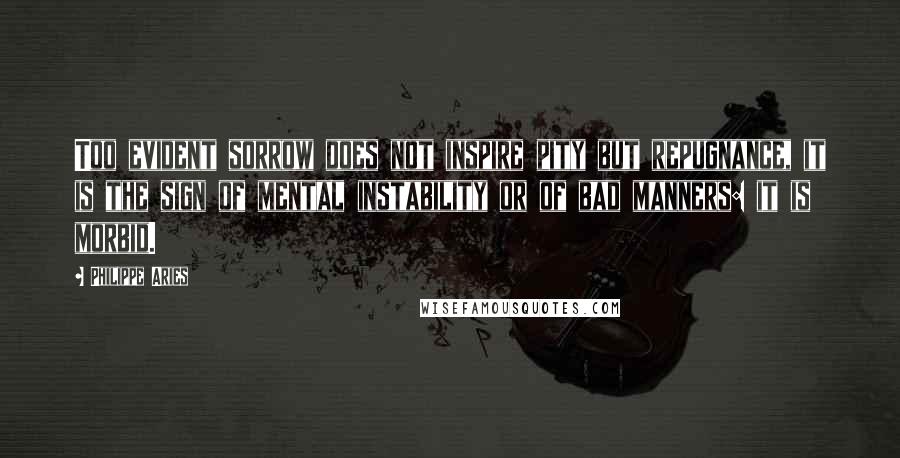 Philippe Aries Quotes: Too evident sorrow does not inspire pity but repugnance, it is the sign of mental instability or of bad manners: it is morbid.