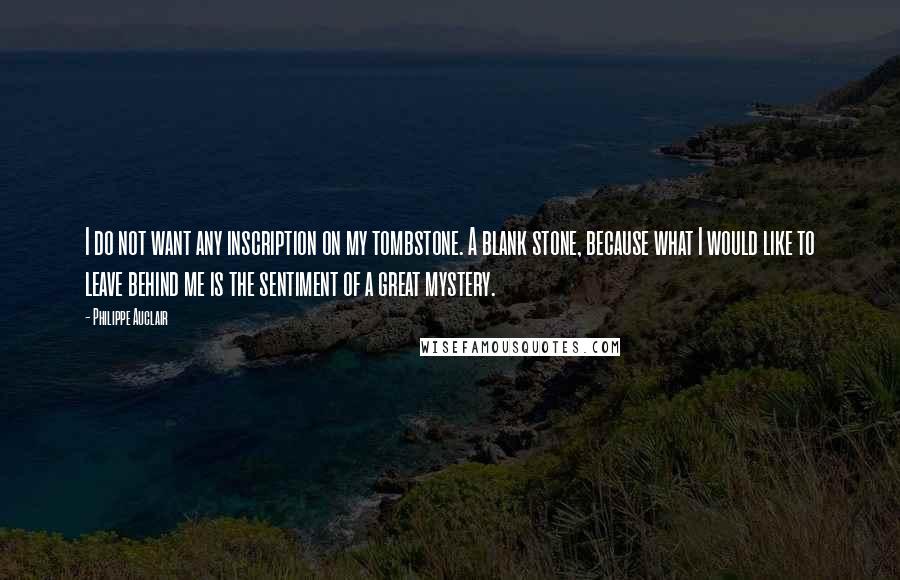 Philippe Auclair Quotes: I do not want any inscription on my tombstone. A blank stone, because what I would like to leave behind me is the sentiment of a great mystery.