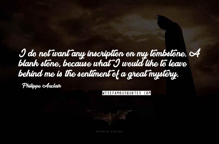 Philippe Auclair Quotes: I do not want any inscription on my tombstone. A blank stone, because what I would like to leave behind me is the sentiment of a great mystery.