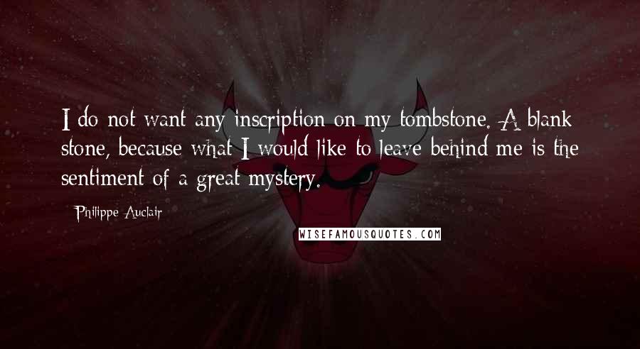 Philippe Auclair Quotes: I do not want any inscription on my tombstone. A blank stone, because what I would like to leave behind me is the sentiment of a great mystery.