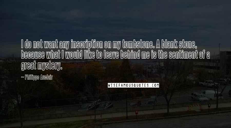 Philippe Auclair Quotes: I do not want any inscription on my tombstone. A blank stone, because what I would like to leave behind me is the sentiment of a great mystery.