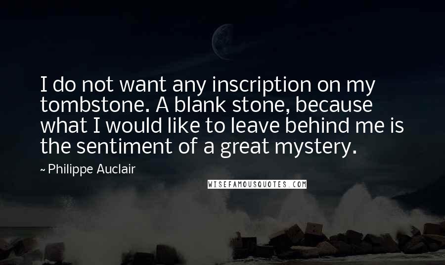 Philippe Auclair Quotes: I do not want any inscription on my tombstone. A blank stone, because what I would like to leave behind me is the sentiment of a great mystery.