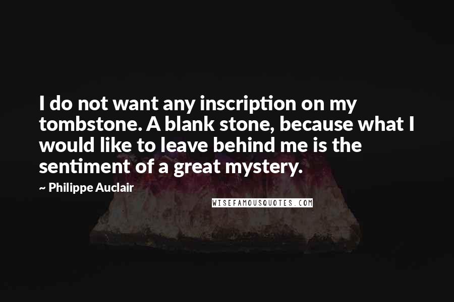 Philippe Auclair Quotes: I do not want any inscription on my tombstone. A blank stone, because what I would like to leave behind me is the sentiment of a great mystery.