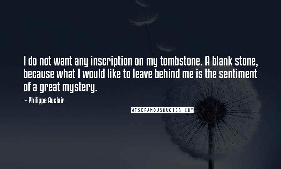 Philippe Auclair Quotes: I do not want any inscription on my tombstone. A blank stone, because what I would like to leave behind me is the sentiment of a great mystery.