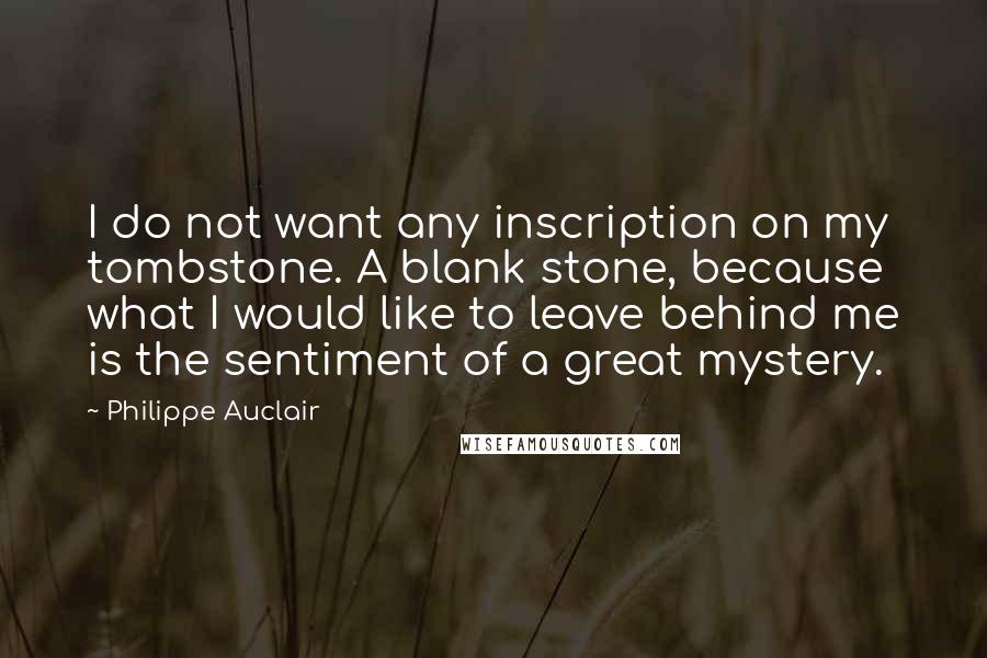 Philippe Auclair Quotes: I do not want any inscription on my tombstone. A blank stone, because what I would like to leave behind me is the sentiment of a great mystery.