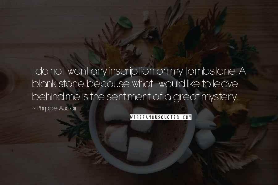 Philippe Auclair Quotes: I do not want any inscription on my tombstone. A blank stone, because what I would like to leave behind me is the sentiment of a great mystery.