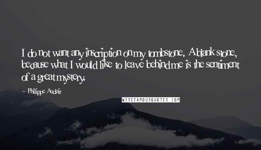 Philippe Auclair Quotes: I do not want any inscription on my tombstone. A blank stone, because what I would like to leave behind me is the sentiment of a great mystery.