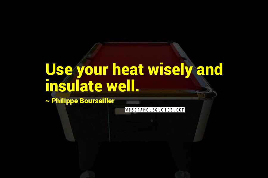 Philippe Bourseiller Quotes: Use your heat wisely and insulate well.