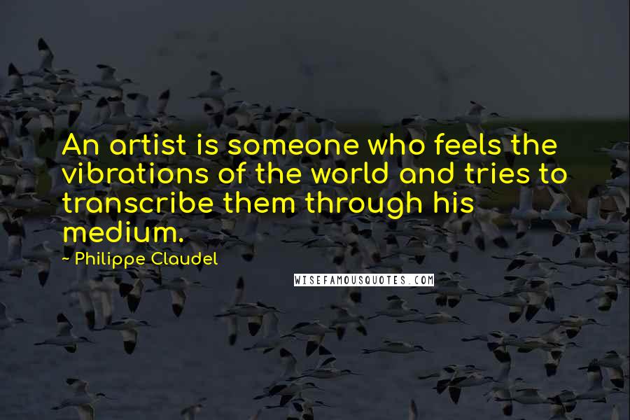 Philippe Claudel Quotes: An artist is someone who feels the vibrations of the world and tries to transcribe them through his medium.