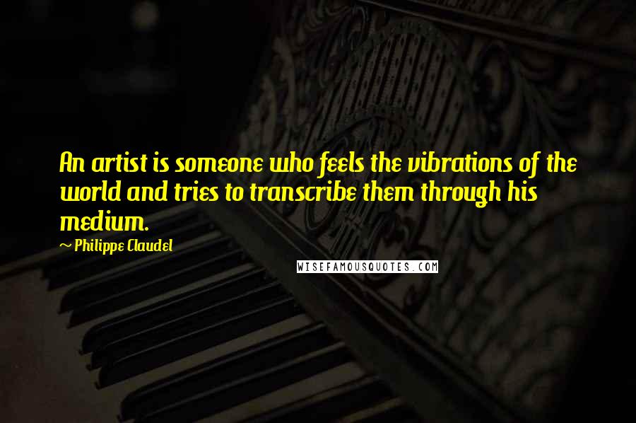 Philippe Claudel Quotes: An artist is someone who feels the vibrations of the world and tries to transcribe them through his medium.