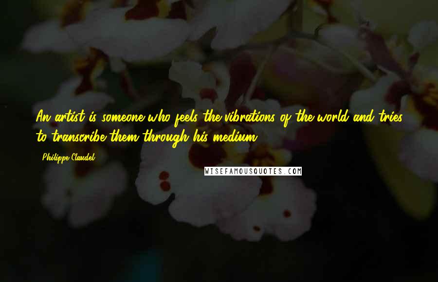 Philippe Claudel Quotes: An artist is someone who feels the vibrations of the world and tries to transcribe them through his medium.