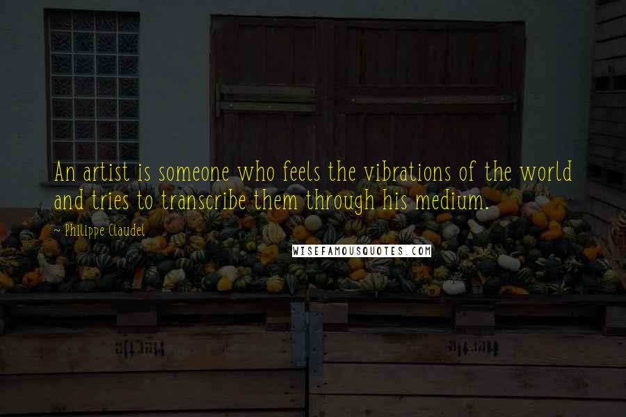 Philippe Claudel Quotes: An artist is someone who feels the vibrations of the world and tries to transcribe them through his medium.
