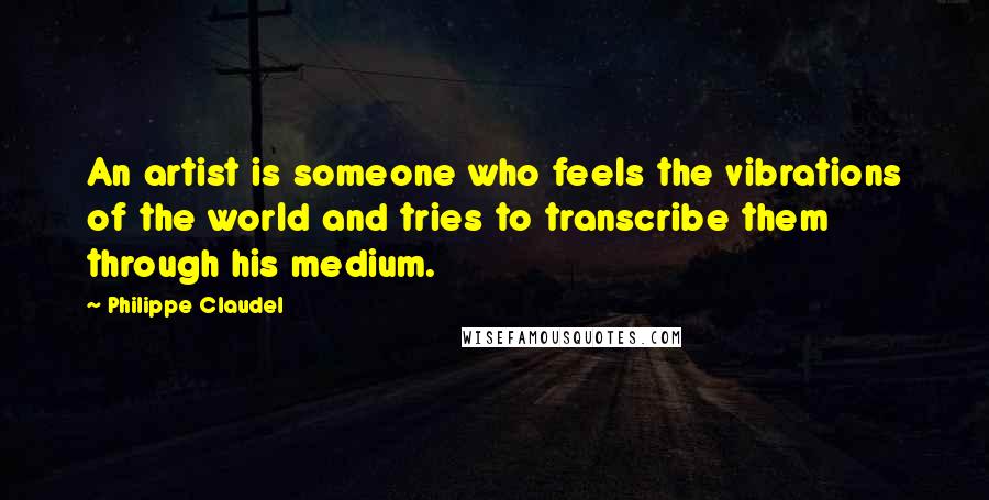 Philippe Claudel Quotes: An artist is someone who feels the vibrations of the world and tries to transcribe them through his medium.