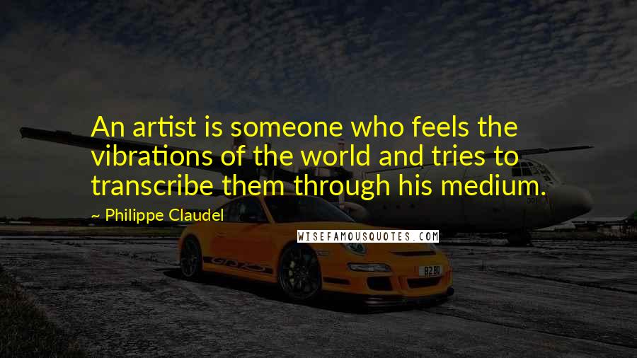 Philippe Claudel Quotes: An artist is someone who feels the vibrations of the world and tries to transcribe them through his medium.