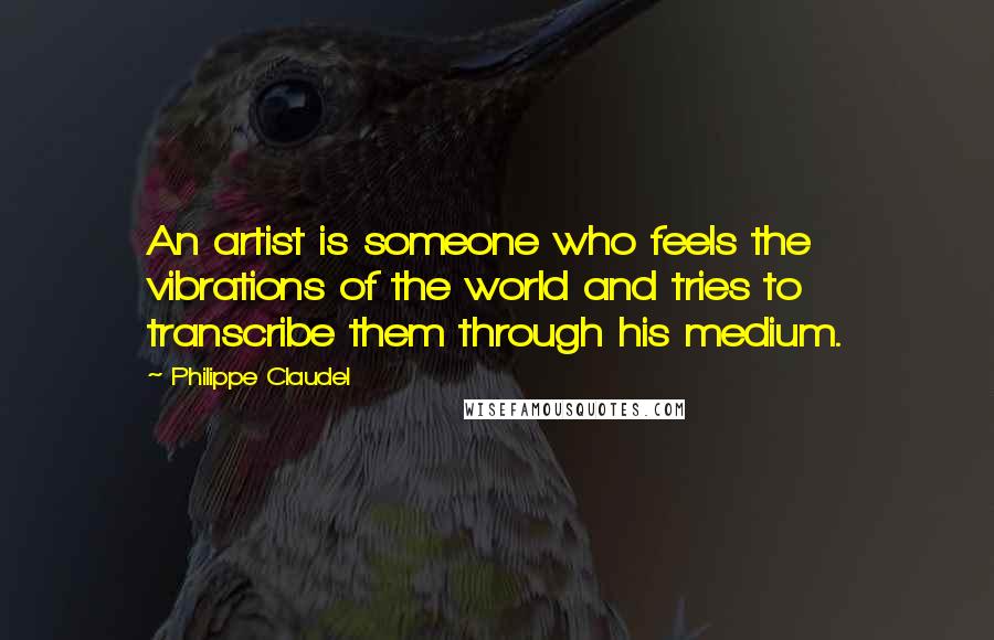 Philippe Claudel Quotes: An artist is someone who feels the vibrations of the world and tries to transcribe them through his medium.