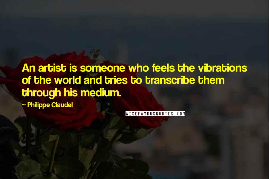 Philippe Claudel Quotes: An artist is someone who feels the vibrations of the world and tries to transcribe them through his medium.