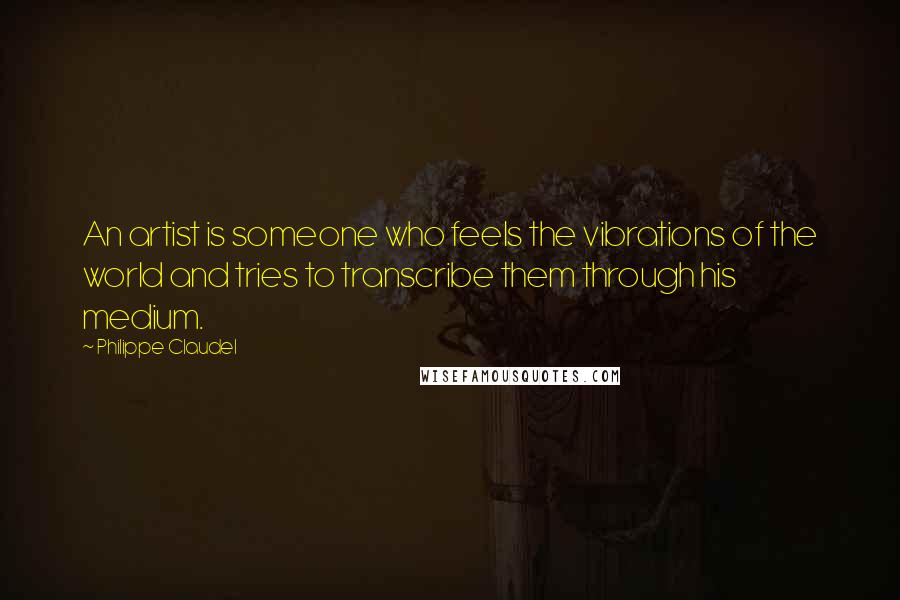 Philippe Claudel Quotes: An artist is someone who feels the vibrations of the world and tries to transcribe them through his medium.