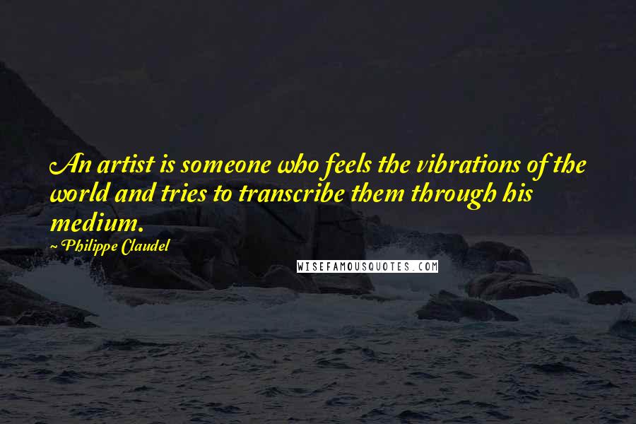 Philippe Claudel Quotes: An artist is someone who feels the vibrations of the world and tries to transcribe them through his medium.