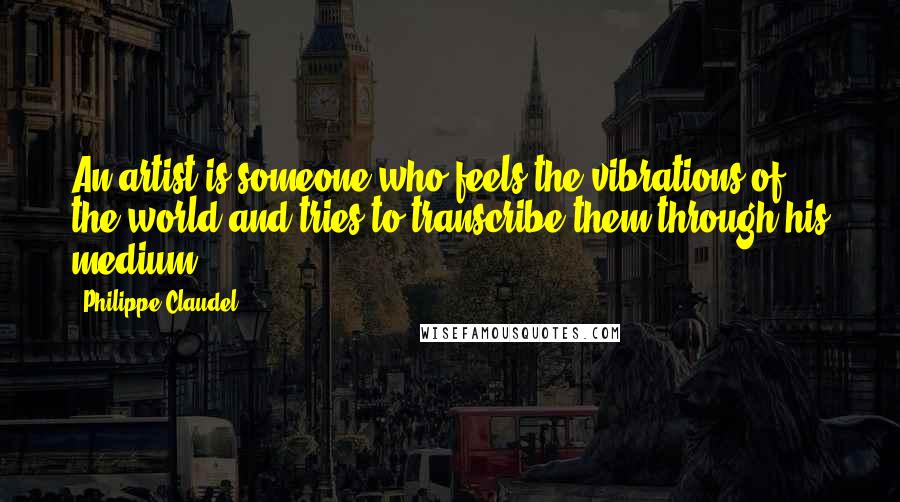 Philippe Claudel Quotes: An artist is someone who feels the vibrations of the world and tries to transcribe them through his medium.