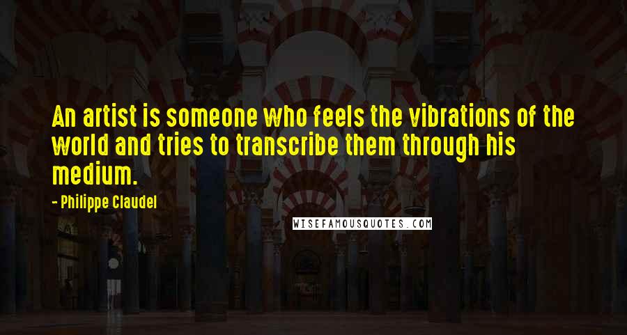 Philippe Claudel Quotes: An artist is someone who feels the vibrations of the world and tries to transcribe them through his medium.