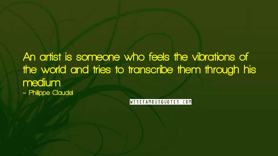 Philippe Claudel Quotes: An artist is someone who feels the vibrations of the world and tries to transcribe them through his medium.