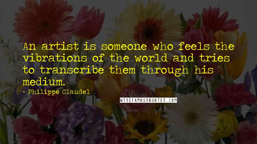 Philippe Claudel Quotes: An artist is someone who feels the vibrations of the world and tries to transcribe them through his medium.