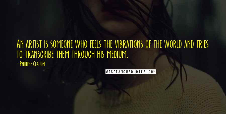 Philippe Claudel Quotes: An artist is someone who feels the vibrations of the world and tries to transcribe them through his medium.