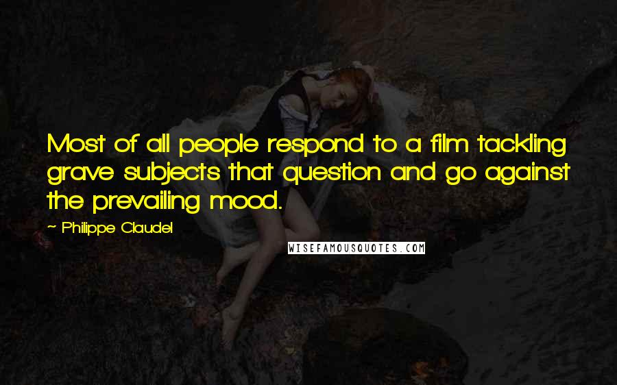 Philippe Claudel Quotes: Most of all people respond to a film tackling grave subjects that question and go against the prevailing mood.