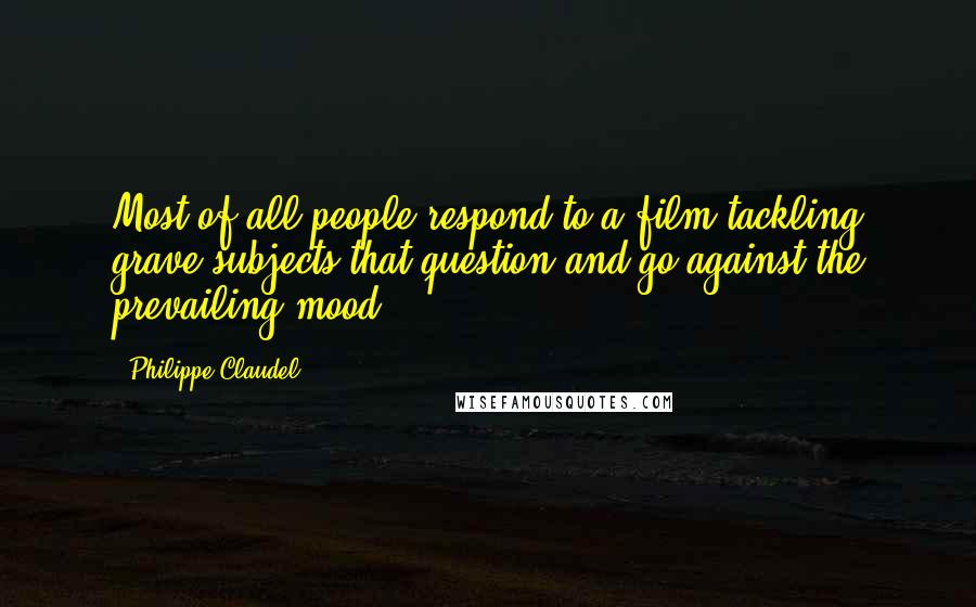 Philippe Claudel Quotes: Most of all people respond to a film tackling grave subjects that question and go against the prevailing mood.