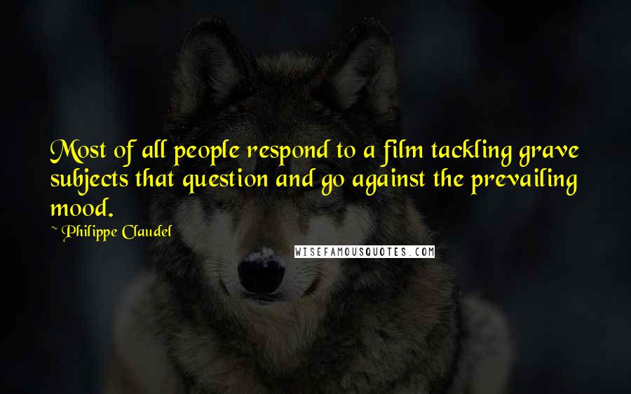 Philippe Claudel Quotes: Most of all people respond to a film tackling grave subjects that question and go against the prevailing mood.