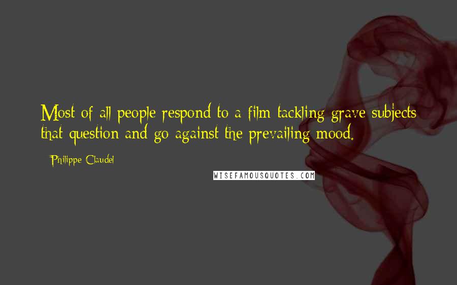 Philippe Claudel Quotes: Most of all people respond to a film tackling grave subjects that question and go against the prevailing mood.