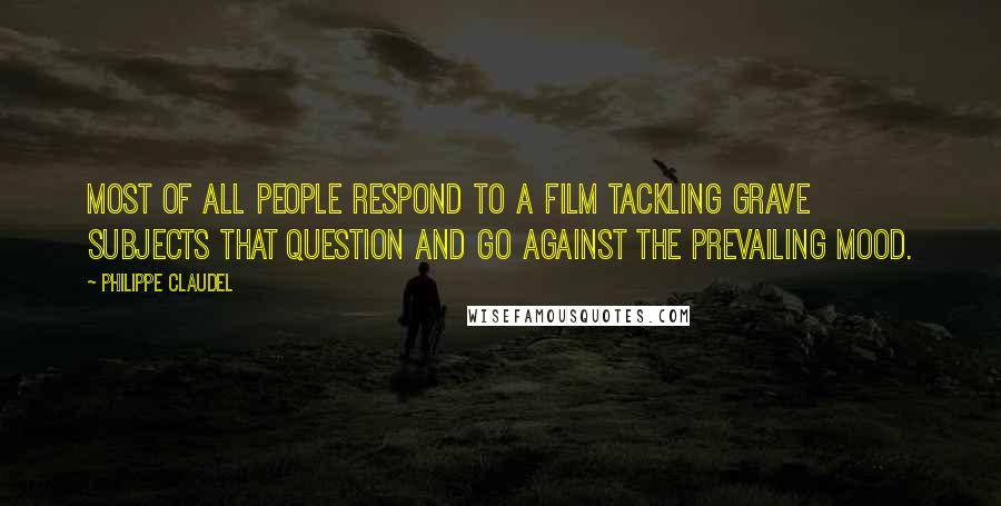 Philippe Claudel Quotes: Most of all people respond to a film tackling grave subjects that question and go against the prevailing mood.