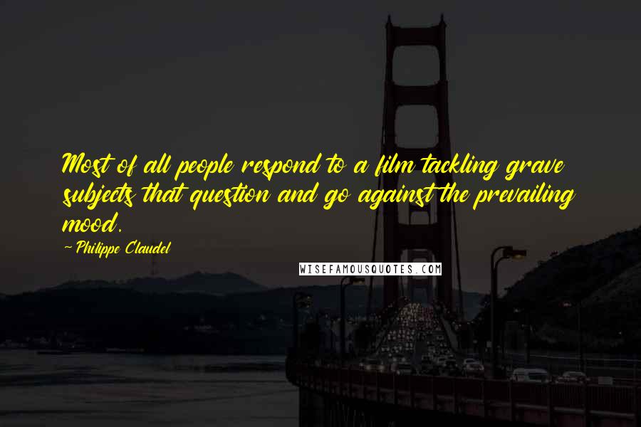 Philippe Claudel Quotes: Most of all people respond to a film tackling grave subjects that question and go against the prevailing mood.